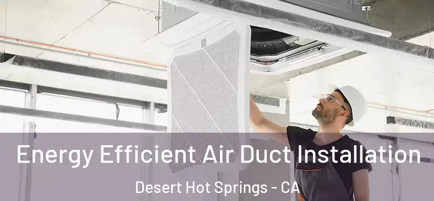 Energy Efficient Air Duct Installation Desert Hot Springs - CA