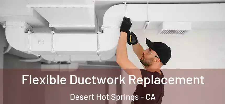 Flexible Ductwork Replacement Desert Hot Springs - CA